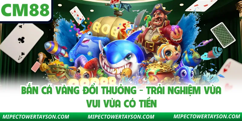 Bắn Cá Vàng Đổi Thưởng - Trải Nghiệm Vừa Vui Vừa Có Tiền
